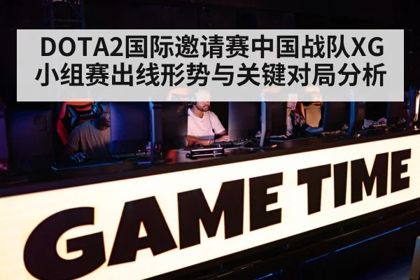 DOTA2国际邀请赛中国战队XG小组赛出线形势与关键对局分析