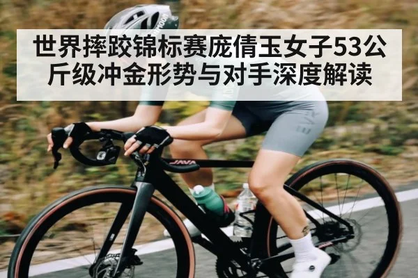 世界摔跤锦标赛庞倩玉女子53公斤级冲金形势与对手深度解读