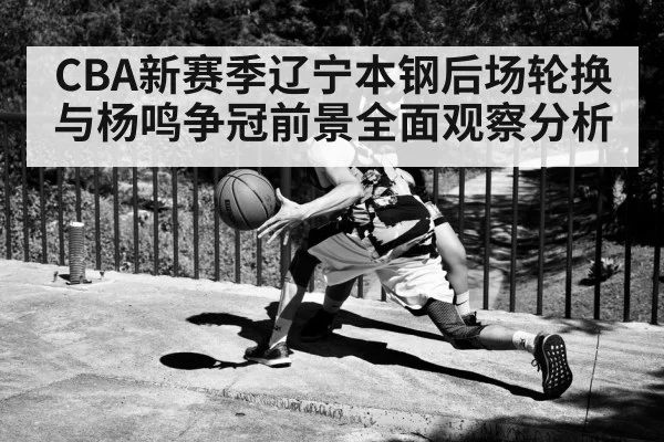 CBA新赛季辽宁本钢后场轮换与杨鸣争冠前景全面观察分析