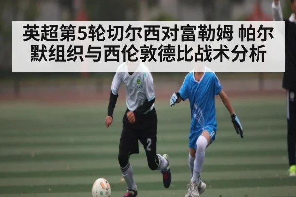 英超第5轮切尔西对富勒姆 帕尔默组织与西伦敦德比战术分析