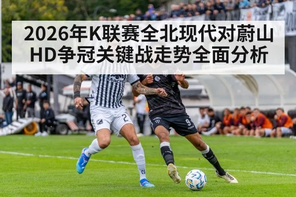 2026年K联赛全北现代对蔚山HD争冠关键战走势全面分析